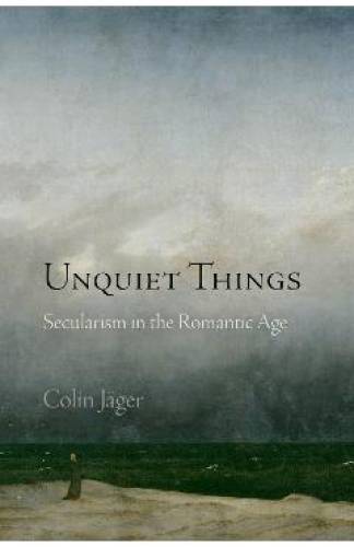Unquiet Things : Secularism in the Romantic Age - Colin Jager